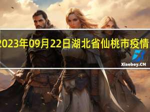 2023年09月22日湖北省仙桃市疫情大数据-今日/今天疫情全网搜索最新实时消息动态情况通知播报