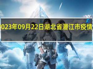 2023年09月22日湖北省潜江市疫情大数据-今日/今天疫情全网搜索最新实时消息动态情况通知播报