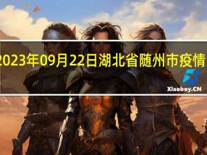 2023年09月22日湖北省随州市疫情大数据-今日/今天疫情全网搜索最新实时消息动态情况通知播报