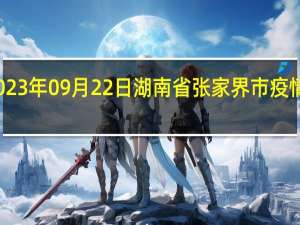 2023年09月22日湖南省张家界市疫情大数据-今日/今天疫情全网搜索最新实时消息动态情况通知播报