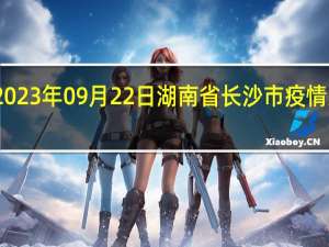 2023年09月22日湖南省长沙市疫情大数据-今日/今天疫情全网搜索最新实时消息动态情况通知播报