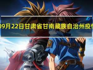 2023年09月22日甘肃省甘南藏族自治州疫情大数据-今日/今天疫情全网搜索最新实时消息动态情况通知播报