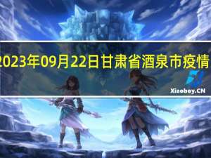 2023年09月22日甘肃省酒泉市疫情大数据-今日/今天疫情全网搜索最新实时消息动态情况通知播报