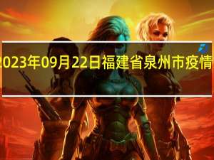 2023年09月22日福建省泉州市疫情大数据-今日/今天疫情全网搜索最新实时消息动态情况通知播报