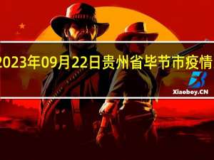 2023年09月22日贵州省毕节市疫情大数据-今日/今天疫情全网搜索最新实时消息动态情况通知播报