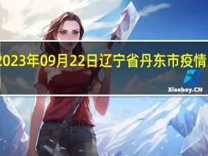 2023年09月22日辽宁省丹东市疫情大数据-今日/今天疫情全网搜索最新实时消息动态情况通知播报