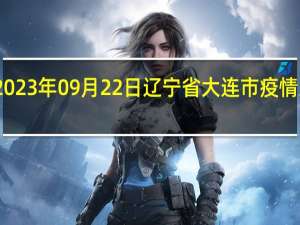 2023年09月22日辽宁省大连市疫情大数据-今日/今天疫情全网搜索最新实时消息动态情况通知播报