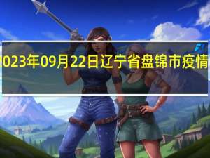 2023年09月22日辽宁省盘锦市疫情大数据-今日/今天疫情全网搜索最新实时消息动态情况通知播报
