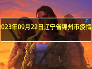 2023年09月22日辽宁省锦州市疫情大数据-今日/今天疫情全网搜索最新实时消息动态情况通知播报