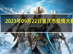 2023年09月22日重庆市疫情大数据-今日/今天疫情全网搜索最新实时消息动态情况通知播报