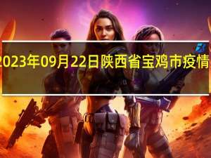 2023年09月22日陕西省宝鸡市疫情大数据-今日/今天疫情全网搜索最新实时消息动态情况通知播报