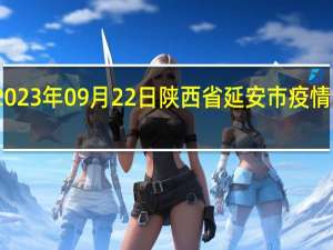 2023年09月22日陕西省延安市疫情大数据-今日/今天疫情全网搜索最新实时消息动态情况通知播报