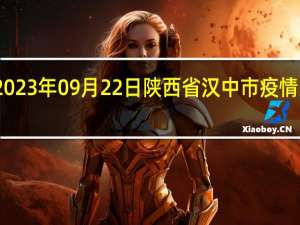 2023年09月22日陕西省汉中市疫情大数据-今日/今天疫情全网搜索最新实时消息动态情况通知播报