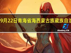 2023年09月22日青海省海西蒙古族藏族自治州疫情大数据-今日/今天疫情全网搜索最新实时消息动态情况通知播报