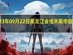 2023年09月22日黑龙江省佳木斯市疫情大数据-今日/今天疫情全网搜索最新实时消息动态情况通知播报