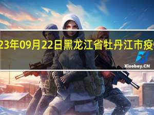 2023年09月22日黑龙江省牡丹江市疫情大数据-今日/今天疫情全网搜索最新实时消息动态情况通知播报