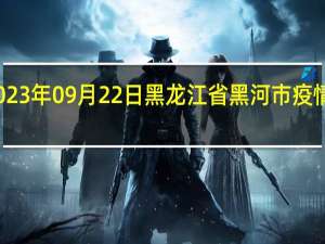 2023年09月22日黑龙江省黑河市疫情大数据-今日/今天疫情全网搜索最新实时消息动态情况通知播报