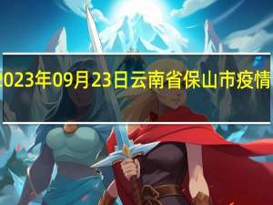 2023年09月23日云南省保山市疫情大数据-今日/今天疫情全网搜索最新实时消息动态情况通知播报