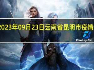 2023年09月23日云南省昆明市疫情大数据-今日/今天疫情全网搜索最新实时消息动态情况通知播报