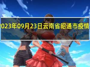 2023年09月23日云南省昭通市疫情大数据-今日/今天疫情全网搜索最新实时消息动态情况通知播报