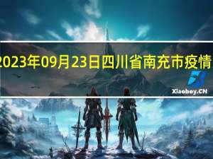 2023年09月23日四川省南充市疫情大数据-今日/今天疫情全网搜索最新实时消息动态情况通知播报