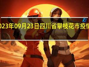 2023年09月23日四川省攀枝花市疫情大数据-今日/今天疫情全网搜索最新实时消息动态情况通知播报