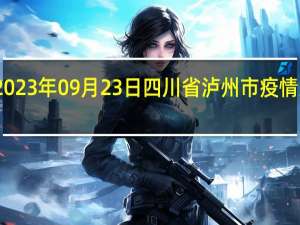 2023年09月23日四川省泸州市疫情大数据-今日/今天疫情全网搜索最新实时消息动态情况通知播报