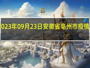 2023年09月23日安徽省亳州市疫情大数据-今日/今天疫情全网搜索最新实时消息动态情况通知播报