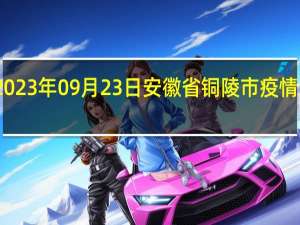 2023年09月23日安徽省铜陵市疫情大数据-今日/今天疫情全网搜索最新实时消息动态情况通知播报
