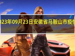2023年09月23日安徽省马鞍山市疫情大数据-今日/今天疫情全网搜索最新实时消息动态情况通知播报