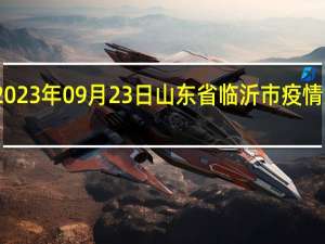 2023年09月23日山东省临沂市疫情大数据-今日/今天疫情全网搜索最新实时消息动态情况通知播报