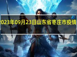 2023年09月23日山东省枣庄市疫情大数据-今日/今天疫情全网搜索最新实时消息动态情况通知播报