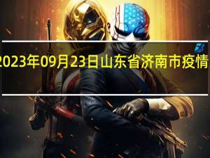 2023年09月23日山东省济南市疫情大数据-今日/今天疫情全网搜索最新实时消息动态情况通知播报