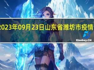 2023年09月23日山东省潍坊市疫情大数据-今日/今天疫情全网搜索最新实时消息动态情况通知播报