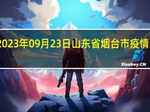 2023年09月23日山东省烟台市疫情大数据-今日/今天疫情全网搜索最新实时消息动态情况通知播报