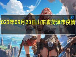 2023年09月23日山东省菏泽市疫情大数据-今日/今天疫情全网搜索最新实时消息动态情况通知播报