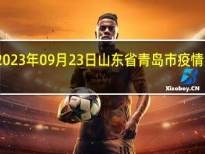 2023年09月23日山东省青岛市疫情大数据-今日/今天疫情全网搜索最新实时消息动态情况通知播报