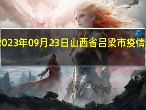2023年09月23日山西省吕梁市疫情大数据-今日/今天疫情全网搜索最新实时消息动态情况通知播报