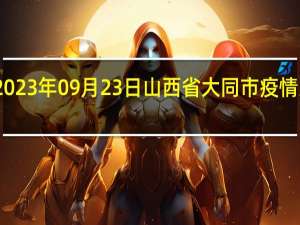 2023年09月23日山西省大同市疫情大数据-今日/今天疫情全网搜索最新实时消息动态情况通知播报