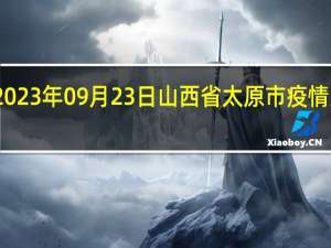 2023年09月23日山西省太原市疫情大数据-今日/今天疫情全网搜索最新实时消息动态情况通知播报