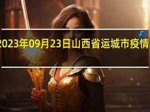 2023年09月23日山西省运城市疫情大数据-今日/今天疫情全网搜索最新实时消息动态情况通知播报