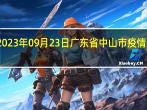 2023年09月23日广东省中山市疫情大数据-今日/今天疫情全网搜索最新实时消息动态情况通知播报