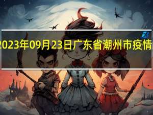 2023年09月23日广东省潮州市疫情大数据-今日/今天疫情全网搜索最新实时消息动态情况通知播报