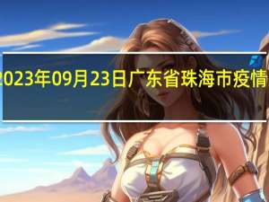 2023年09月23日广东省珠海市疫情大数据-今日/今天疫情全网搜索最新实时消息动态情况通知播报