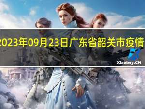 2023年09月23日广东省韶关市疫情大数据-今日/今天疫情全网搜索最新实时消息动态情况通知播报