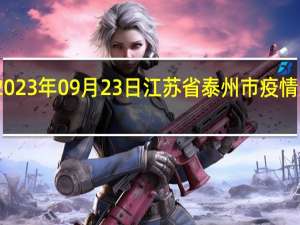 2023年09月23日江苏省泰州市疫情大数据-今日/今天疫情全网搜索最新实时消息动态情况通知播报
