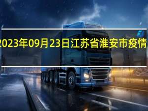 2023年09月23日江苏省淮安市疫情大数据-今日/今天疫情全网搜索最新实时消息动态情况通知播报