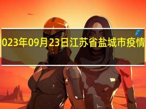 2023年09月23日江苏省盐城市疫情大数据-今日/今天疫情全网搜索最新实时消息动态情况通知播报