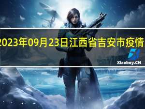 2023年09月23日江西省吉安市疫情大数据-今日/今天疫情全网搜索最新实时消息动态情况通知播报