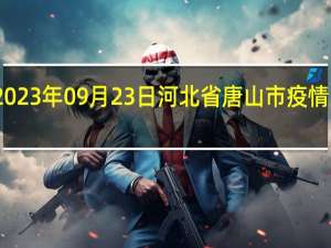 2023年09月23日河北省唐山市疫情大数据-今日/今天疫情全网搜索最新实时消息动态情况通知播报